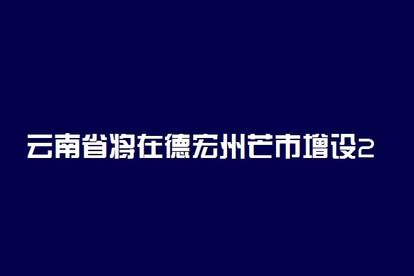 云南省将在德宏州芒市增设2022年硕士研究生招生考试考点