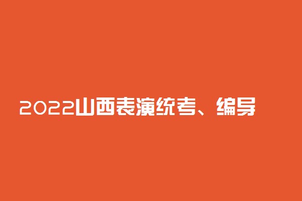 2022山西表演统考、编导联考、播音联考报名公告