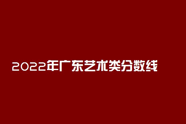 2022年广东艺术类分数线预测