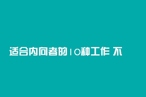 适合内向者的10种工作 不爱说话的人适合岗位高薪