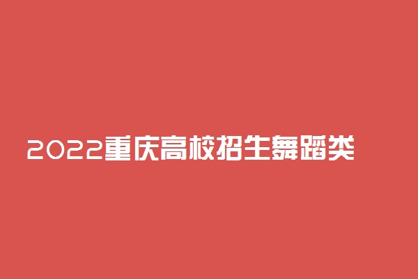 2022重庆高校招生舞蹈类专业统考简章