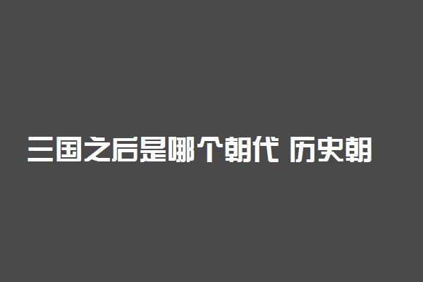 三国之后是哪个朝代 历史朝代顺序表