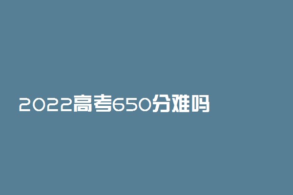 2022高考650分难吗 普通人考650难度有多大