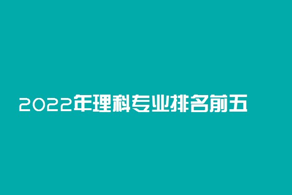 2022年理科专业排名前五的热门专业