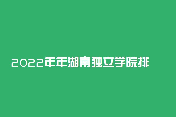 2022年年湖南独立学院排名【最新】