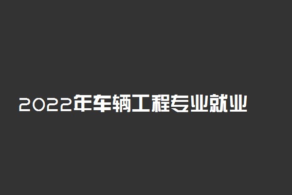 2022年车辆工程专业就业方向及就业前景分析