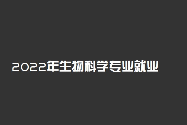 2022年生物科学专业就业方向及就业前景分析