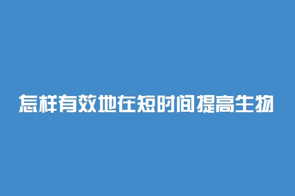 怎样有效地在短时间提高生物成绩？