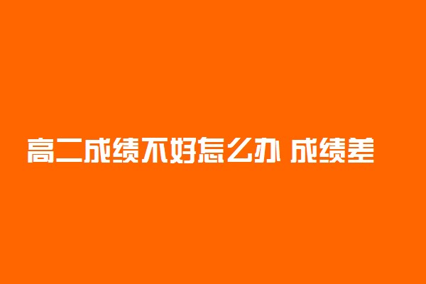 高二成绩不好怎么办 成绩差还有机会吗