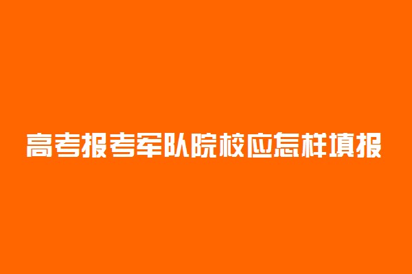 高考报考军队院校应怎样填报志愿
