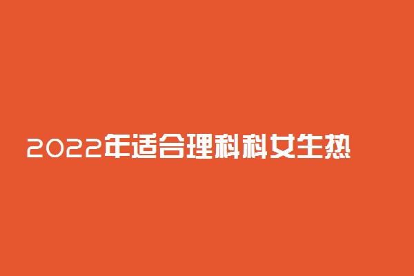 2022年适合理科科女生热门专业有哪些