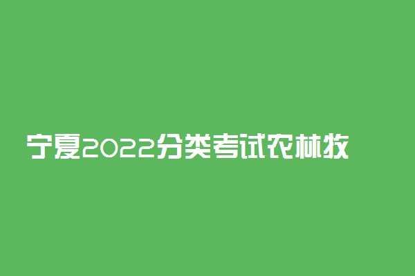 宁夏2022分类考试农林牧渔类职业技能测试方式及时间