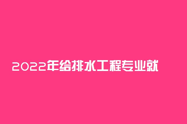 2022年给排水工程专业就业方向及就业前景分析