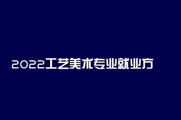 2022工艺美术专业就业方向及就业前景分析