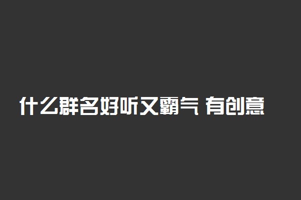 什么群名好听又霸气 有创意逗比群昵称