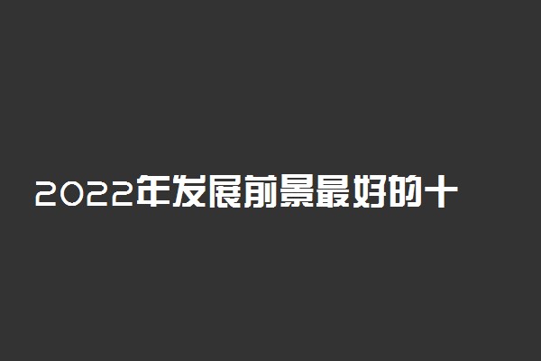 2022年发展前景最好的十大行业排名