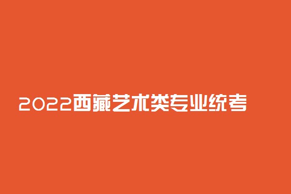 2022西藏艺术类专业统考/联考时间安排