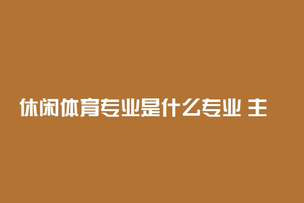 休闲体育专业是什么专业 主要学什么