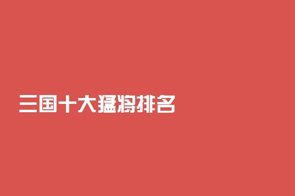 三国十大猛将排名
