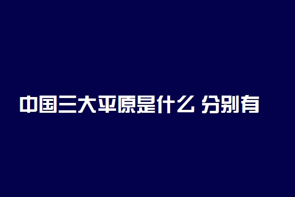 中国三大平原是什么 分别有哪些特点