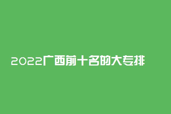 2022广西前十名的大专排名及分数线