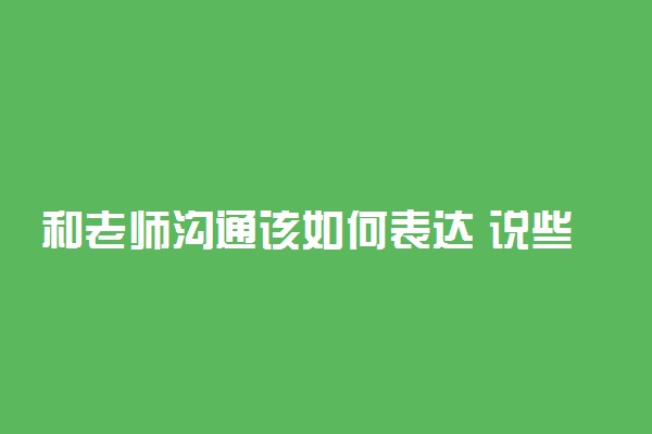 和老师沟通该如何表达 说些什么话好