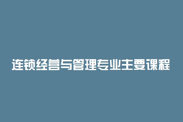 连锁经营与管理专业主要课程 就业方向有哪些