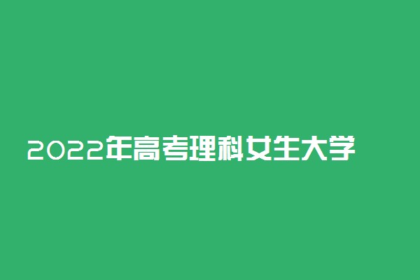 2022年高考理科女生大学热门专业有哪些
