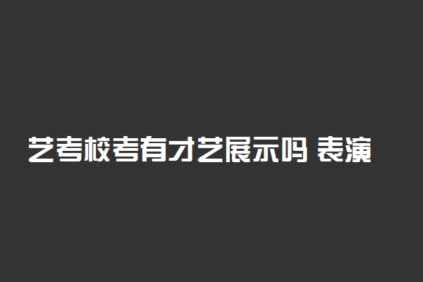 艺考校考有才艺展示吗 表演什么比较好