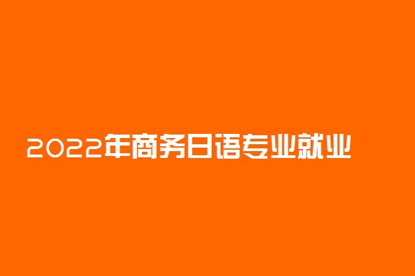 2022年商务日语专业就业前景和就业方向分析