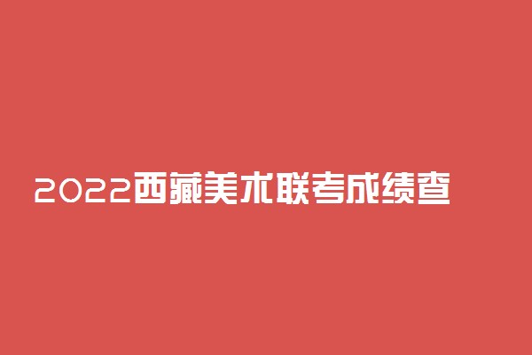 2022西藏美术联考成绩查询时间及入口