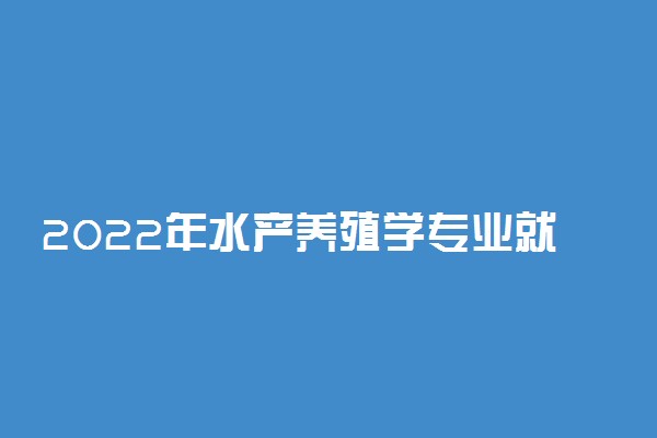 2022年水产养殖学专业就业前景和就业方向分析