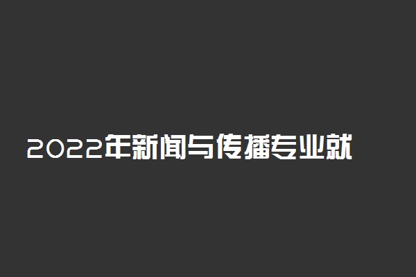 2022年新闻与传播专业就业前景和就业方向分析