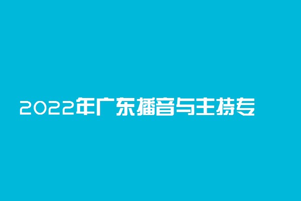 2022年广东播音与主持专业校际联考报名及考试时间