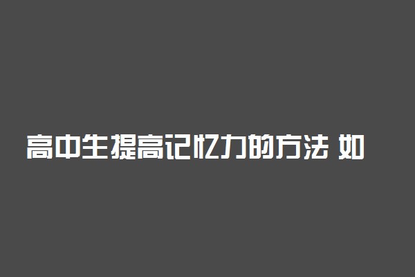 高中生提高记忆力的方法 如何增强记忆力