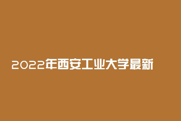 2022年西安工业大学最新排名 全国排名第314名