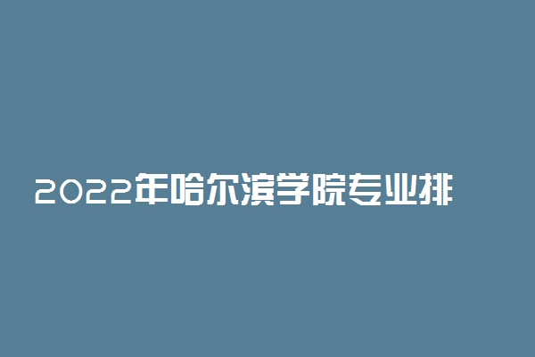 2022年哈尔滨学院专业排名及介绍 哪些专业最好