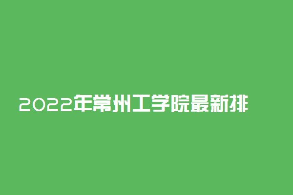 2022年常州工学院最新排名 全国排名第542名