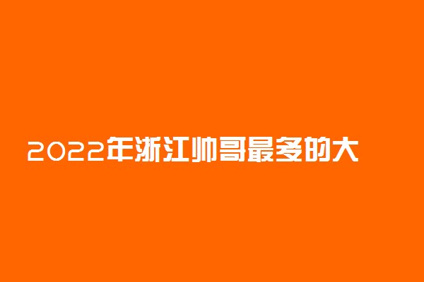 2022年浙江帅哥最多的大学排名