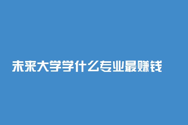 未来大学学什么专业最赚钱