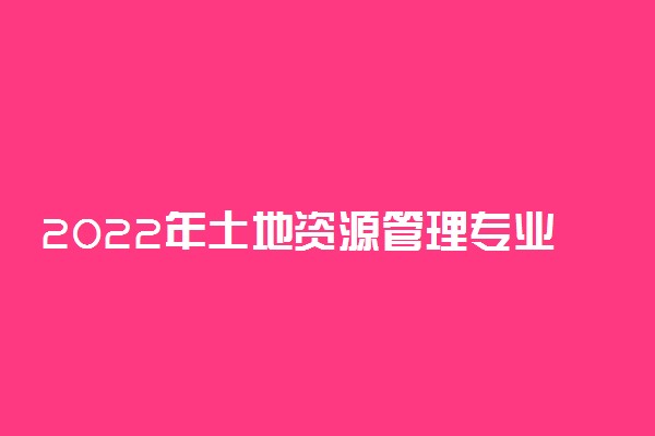 2022年土地资源管理专业最好的大学有哪些