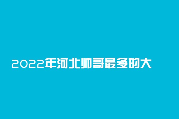 2022年河北帅哥最多的大学排名