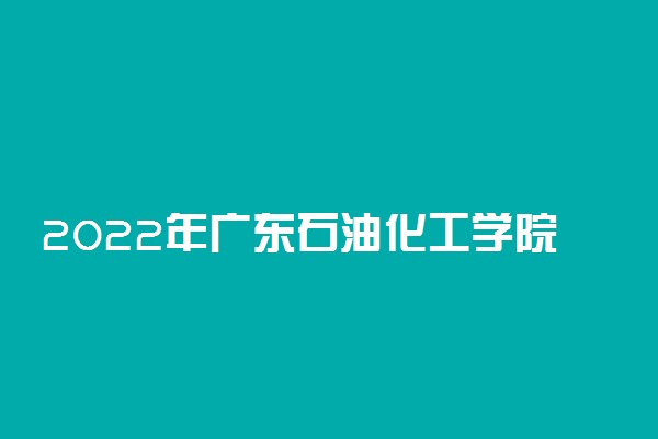 2022年广东石油化工学院最新排名 全国排名第572名