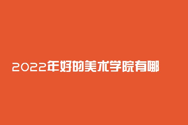 2022年好的美术学院有哪些 中国美术学院排名