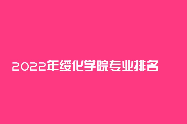 2022年绥化学院专业排名及介绍 哪些专业最好