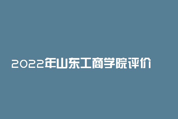 2022年山东工商学院评价及王牌专业