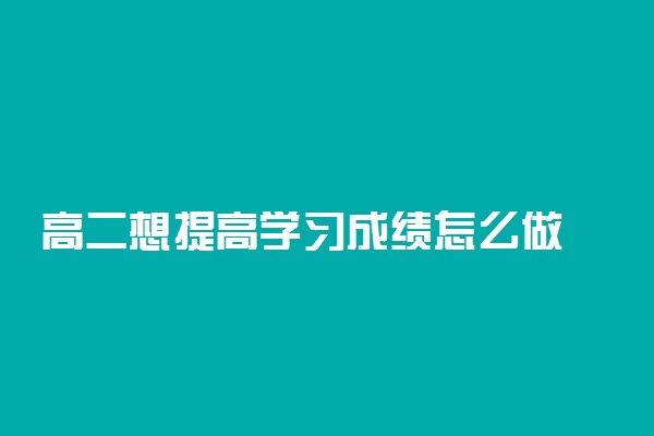 高二想提高学习成绩怎么做 有什么好方法