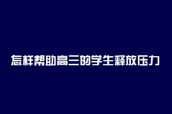 怎样帮助高三的学生释放压力 如何缓解压力