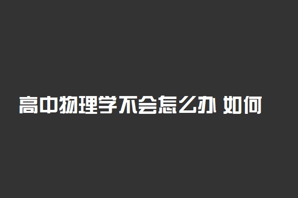 高中物理学不会怎么办 如何开窍