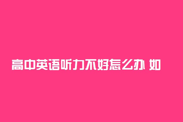 高中英语听力不好怎么办 如何提升听力成绩